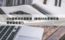 150是移动还是联通（移动58元套餐可免费安装宽带?）