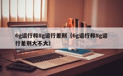 6g运行和8g运行差别（6g运行和8g运行差别大不大）