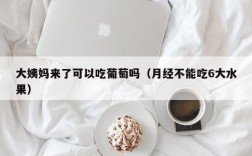 大姨妈来了可以吃葡萄吗（月经不能吃6大水果）