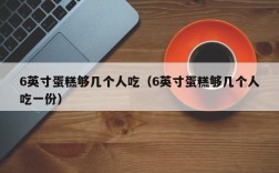 6英寸蛋糕够几个人吃（6英寸蛋糕够几个人吃一份）