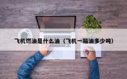 飞机燃油是什么油（飞机一箱油多少吨）