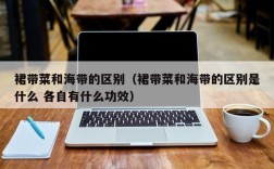 裙带菜和海带的区别（裙带菜和海带的区别是什么 各自有什么功效）