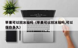 苹果可以放冰箱吗（苹果可以放冰箱吗,可以保存多久）