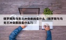 俄罗斯与乌克兰冲突原因是什么（俄罗斯与乌克兰冲突原因是什么?）
