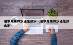 泡木耳用冷水还是热水（泡木耳用冷水还是热水泡）