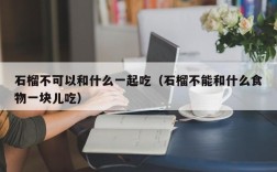 石榴不可以和什么一起吃（石榴不能和什么食物一块儿吃）