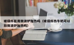 玻璃杯能用微波炉加热吗（玻璃杯热牛奶可以放微波炉加热吗）