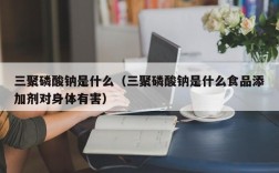 三聚磷酸钠是什么（三聚磷酸钠是什么食品添加剂对身体有害）