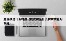 麂皮绒是什么材质（麂皮绒是什么材质质量好不好）