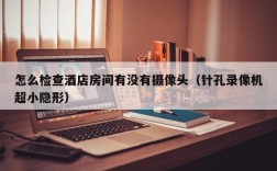 怎么检查酒店房间有没有摄像头（针孔录像机超小隐形）