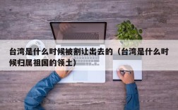 台湾是什么时候被割让出去的（台湾是什么时候归属祖国的领土）