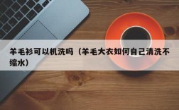 羊毛衫可以机洗吗（羊毛大衣如何自己清洗不缩水）