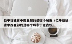 位于福建省中西北部的是哪个城市（位于福建省中西北部的是哪个城市宁化古杉）