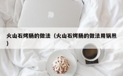 火山石烤肠的做法（火山石烤肠的做法用锅煎）