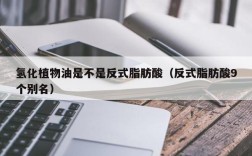 氢化植物油是不是反式脂肪酸（反式脂肪酸9个别名）