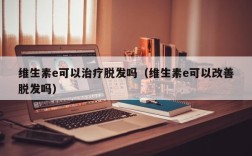 维生素e可以治疗脱发吗（维生素e可以改善脱发吗）