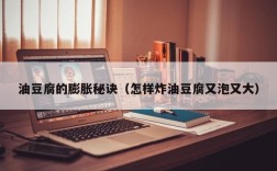 油豆腐的膨胀秘诀（怎样炸油豆腐又泡又大）