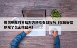 微信删除对方后对方还能看到我吗（微信好友删除了怎么找回来）
