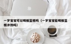 一岁宝宝可以喝板蓝根吗（一岁宝宝能喝板蓝根冲剂吗）