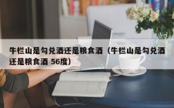 牛栏山是勾兑酒还是粮食酒（牛栏山是勾兑酒还是粮食酒 56度）