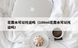 花露水可以托运吗（180ml花露水可以托运吗）
