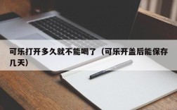 可乐打开多久就不能喝了（可乐开盖后能保存几天）