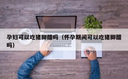 孕妇可以吃猪脚醋吗（怀孕期间可以吃猪脚醋吗）