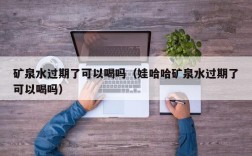 矿泉水过期了可以喝吗（娃哈哈矿泉水过期了可以喝吗）