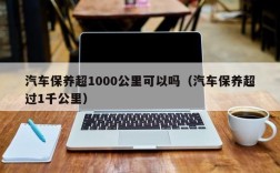 汽车保养超1000公里可以吗（汽车保养超过1千公里）