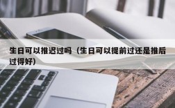 生日可以推迟过吗（生日可以提前过还是推后过得好）