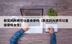 新买的内裤可以直接穿吗（新买的内裤可以直接穿吗女生）