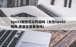 hpv53阳性可以同房吗（女性hpv53阳性,男朋友需要查吗）
