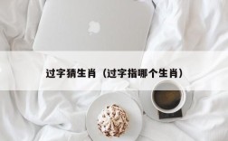 过字猜生肖（过字指哪个生肖）