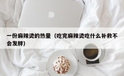 一份麻辣烫的热量（吃完麻辣烫吃什么补救不会发胖）