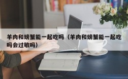 羊肉和螃蟹能一起吃吗（羊肉和螃蟹能一起吃吗会过敏吗）