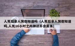 人死后亲人哭他知道吗（人死后亲人哭他知道吗,人死16小时之内神识不会离体）