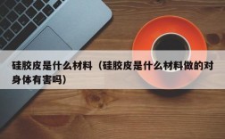 硅胶皮是什么材料（硅胶皮是什么材料做的对身体有害吗）