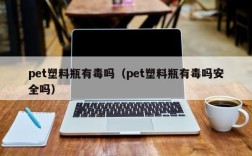 pet塑料瓶有毒吗（pet塑料瓶有毒吗安全吗）