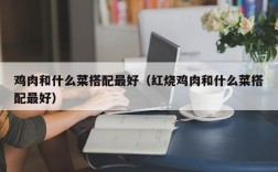 鸡肉和什么菜搭配最好（红烧鸡肉和什么菜搭配最好）