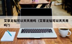 艾草足贴可以天天用吗（艾草足贴可以天天用吗?）
