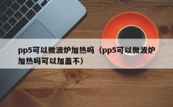 pp5可以微波炉加热吗（pp5可以微波炉加热吗可以加盖不）