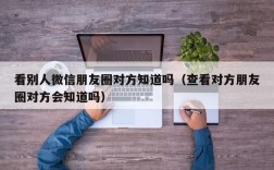 看别人微信朋友圈对方知道吗（查看对方朋友圈对方会知道吗）