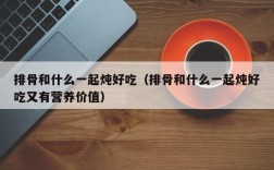 排骨和什么一起炖好吃（排骨和什么一起炖好吃又有营养价值）
