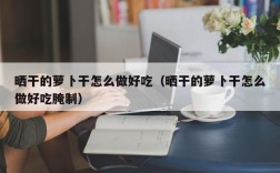 晒干的萝卜干怎么做好吃（晒干的萝卜干怎么做好吃腌制）