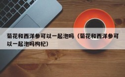 菊花和西洋参可以一起泡吗（菊花和西洋参可以一起泡吗枸杞）