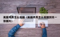 美图秀秀怎么抠图（美图秀秀怎么抠图到另一张图片）