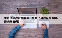 坐月子可以吃鹅蛋吗（坐月子可以吃鹅蛋吗,影响母乳吗）