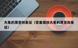 大象的寓意和象征（家里摆放大象的寓意和象征）