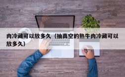 肉冷藏可以放多久（抽真空的熟牛肉冷藏可以放多久）