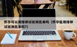 怀孕可以用排卵试纸测出来吗（怀孕能用排卵试纸测出来吗?）